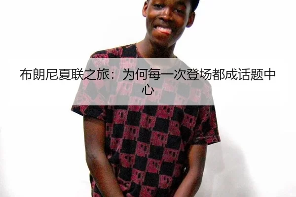 布朗尼夏联之旅：为何每一次登场都成话题中心