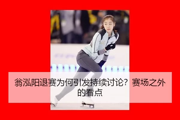 翁泓阳退赛为何引发持续讨论？赛场之外的看点